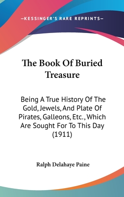 The Book Of Buried Treasure: Being A True History Of The Gold, Jewels, And Plate Of Pirates, Galleons, Etc., Which Are Sought For To This Day (1911)