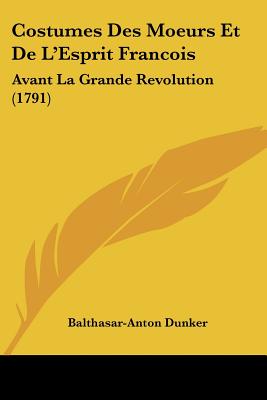Costumes Des Moeurs Et De L'Esprit Francois: Avant La Grande Revolution (1791)