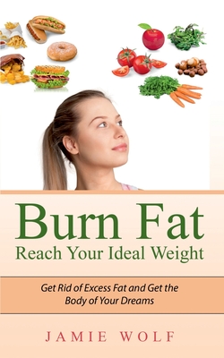 Burn Fat - Reach Your Ideal Weight: Get Rid of Excess Fat and Get the Body of Your Dreams