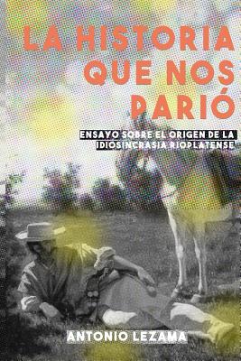 La Historia que nos Parió: Ensayo sobre el origen de la idiosincrasia rioplatense