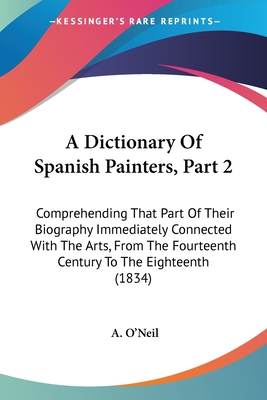 A Dictionary Of Spanish Painters, Part 2: Comprehending That Part Of Their Biography Immediately Connected With The Arts, From The Fourteenth Century