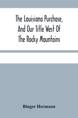 The Louisiana Purchase, And Our Title West Of The Rocky Mountains: With A Review Of Annexation By The United States