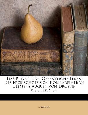 Das Privat- Und Öffentliche Leben Des Erzbischofs Von Köln Freiherrn Clemens August Von Droste-Vischering...