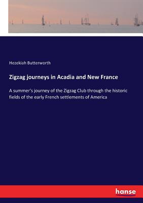 Zigzag journeys in Acadia and New France: A summer's journey of the Zigzag Club through the historic fields of the early French settlements of America