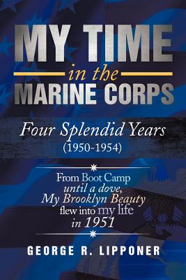 My Time in the Marine Corps: Four Splendid Years, 1950-1954 Four Proud Years When a Dove My Brooklyn Beauty, Flew Into My Life in 1951