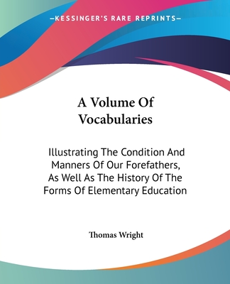 A Volume Of Vocabularies: Illustrating The Condition And Manners Of Our Forefathers, As Well As The History Of The Forms Of Elementary Education