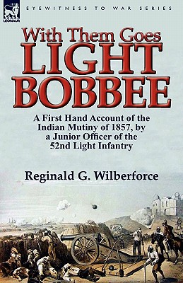 With Them Goes Light Bobbee: A First Hand Account of the Indian Mutiny of 1857, by a Junior Officer of the 52nd Light Infantry