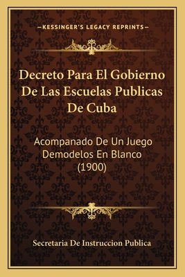 Decreto Para El Gobierno De Las Escuelas Publicas De Cuba: Acompanado De Un Juego Demodelos En Blanco (1900)