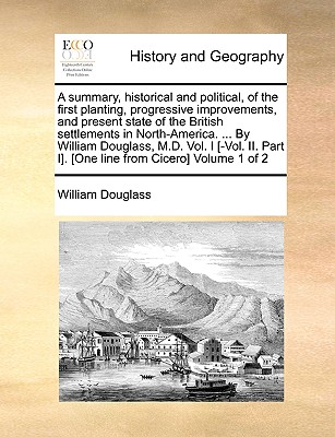 A Summary, Historical and Political, of the First Planting, Progressive Improvements, and Present State of the British Settlements in North-America. .