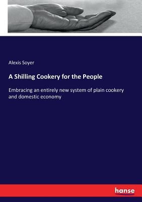 A Shilling Cookery for the People: Embracing an entirely new system of plain cookery and domestic economy