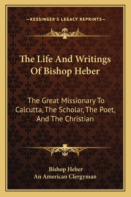 The Life And Writings Of Bishop Heber: The Great Missionary To Calcutta, The Scholar, The Poet, And The Christian