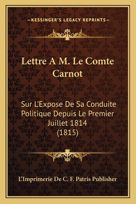Lettre A M. Le Comte Carnot: Sur L'Expose De Sa Conduite Politique Depuis Le Premier Juillet 1814 (1815)