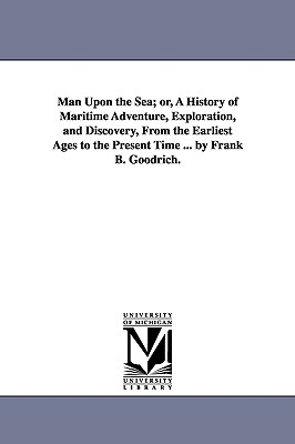 Man Upon the Sea; or, A History of Maritime Adventure, Exploration, and Discovery, From the Earliest Ages to the Present Time ... by Frank B. Goodrich