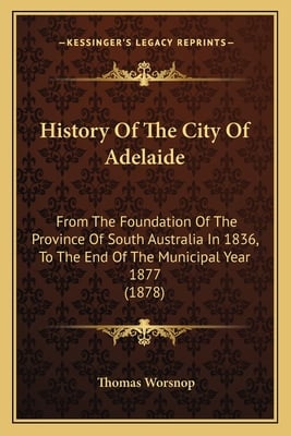 History Of The City Of Adelaide: From The Foundation Of The Province Of South Australia In 1836, To The End Of The Municipal Year 1877 (1878)