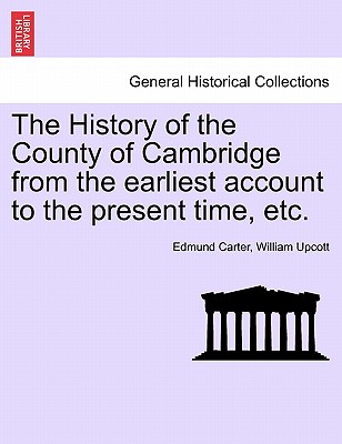 The History of the County of Cambridge from the Earliest Account to the Present Time, Etc.