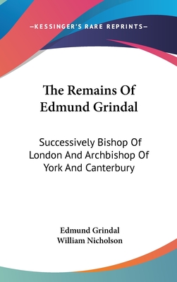 The Remains Of Edmund Grindal: Successively Bishop Of London And Archbishop Of York And Canterbury