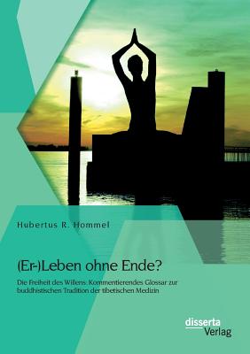 (Er-)Leben ohne Ende? Die Freiheit des Willens: Kommentierendes Glossar zur buddhistischen Tradition der tibetischen Medizin