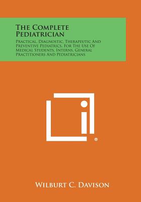 The Complete Pediatrician: Practical, Diagnostic, Therapeutic and Preventive Pediatrics, for the Use of Medical Students, Interns, General Practi