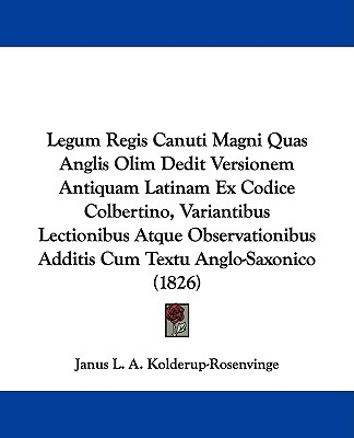 Legum Regis Canuti Magni Quas Anglis Olim Dedit Versionem Antiquam Latinam Ex Codice Colbertino, Variantibus Lectionibus Atque Observationibus Additis