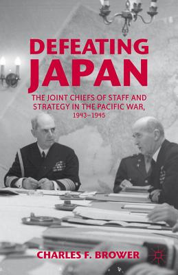 Defeating Japan: The Joint Chiefs of Staff and Strategy in the Pacific War, 1943-1945
