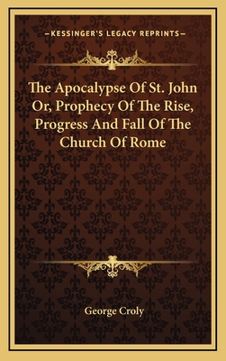 The Apocalypse Of St. John Or, Prophecy Of The Rise, Progress And Fall Of The Church Of Rome