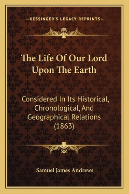 The Life Of Our Lord Upon The Earth: Considered In Its Historical, Chronological, And Geographical Relations (1863)