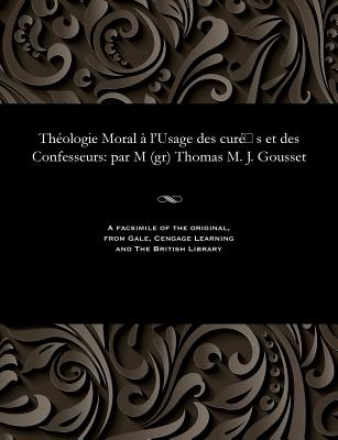 Théologie Moral À l'Usage Des Curé S Et Des Confesseurs: Par M (Gr) Thomas M. J. Gousset