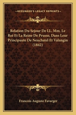 Relation Du Sejour De LL. Mm. Le Roi Et La Reine De Prusse, Dans Leur Principaute De Neuchatel Et Valangin (1842)