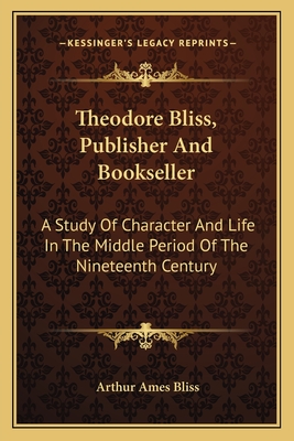 Theodore Bliss, Publisher And Bookseller: A Study Of Character And Life In The Middle Period Of The Nineteenth Century