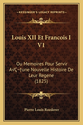 Louis XII Et Francois I V1: Ou Memoires Pour Servir AÂ une Nouvelle Histoire De Leur Regene (1825)