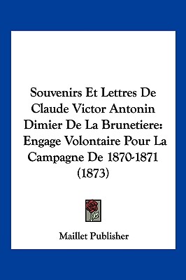 Souvenirs Et Lettres De Claude Victor Antonin Dimier De La Brunetiere: Engage Volontaire Pour La Campagne De 1870-1871 (1873)