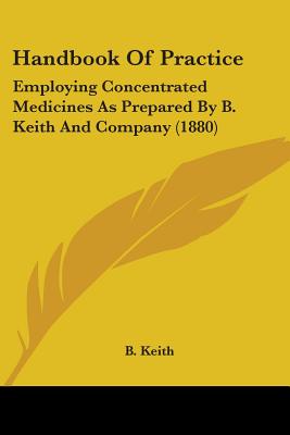 Handbook Of Practice: Employing Concentrated Medicines As Prepared By B. Keith And Company (1880)