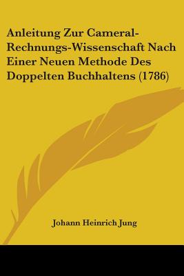 Anleitung Zur Cameral-Rechnungs-Wissenschaft Nach Einer Neuen Methode Des Doppelten Buchhaltens (1786)
