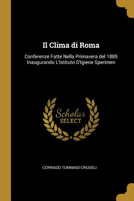 Il Clima di Roma: Conferenze Fatte Nella Primavera del 1885 Inaugurando L'Istituto D'Igiene Sperimen