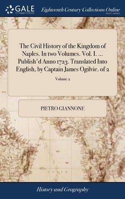 The Civil History of the Kingdom of Naples. In two Volumes. Vol. I. ... Publish'd Anno 1723. Translated Into English, by Captain James Ogilvie. of 2;