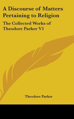 A Discourse of Matters Pertaining to Religion: The Collected Works of Theodore Parker V1