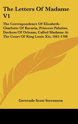 The Letters Of Madame V1: The Correspondence Of Elizabeth-Charlotte Of Bavaria, Princess Palatine, Duchess Of Orleans, Called Madame At The Cour