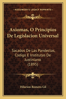 Axiomas, O Principios De Legislacion Universal: Sacados De Las Pandectas, Codigo E Institutas De Justiniano (1895)