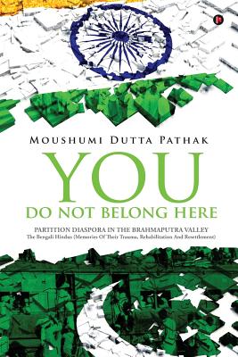 You Do Not Belong Here: Partition Diaspora in the Brahmaputra Valley: The Bengali Hindus (Memories of Their Trauma, Rehabilitation and Resettlement)