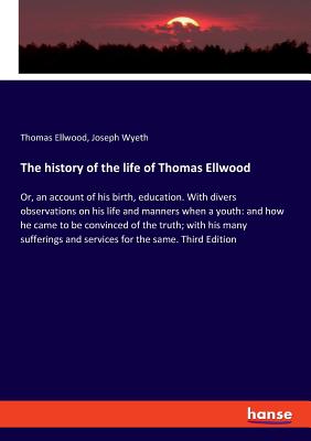 The history of the life of Thomas Ellwood: Or, an account of his birth, education. With divers observations on his life and manners when a youth: and