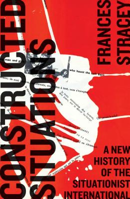 Constructed Situations: A New History of the Situationist International: A New History of the Situationist International