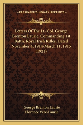 Letters Of The Lt.-Col. George Brenton Laurie, Commanding 1st Battn. Royal Irish Rifles, Dated November 4, 1914-March 11, 1915 (1921)