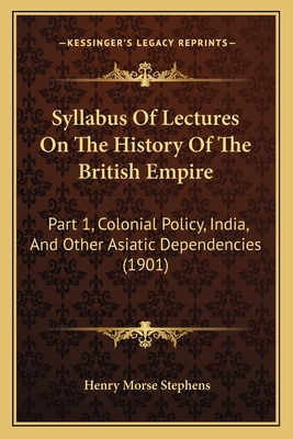 Syllabus Of Lectures On The History Of The British Empire: Part 1, Colonial Policy, India, And Other Asiatic Dependencies (1901)