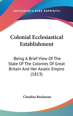 Colonial Ecclesiastical Establishment: Being A Brief View Of The State Of The Colonies Of Great Britain And Her Asiatic Empire (1813)