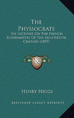 The Physiocrats: Six Lectures On The French Economistes Of The Eighteenth Century (1897)
