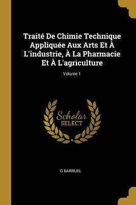 Traité De Chimie Technique Appliquée Aux Arts Et À L'industrie, À La Pharmacie Et À L'agriculture; Volume 1