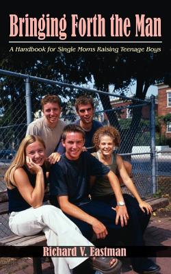 Bringing Forth the Man: A Handbook for Single Moms Raising Teenage Boys
