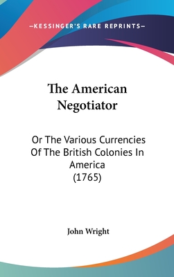 The American Negotiator: Or The Various Currencies Of The British Colonies In America (1765)