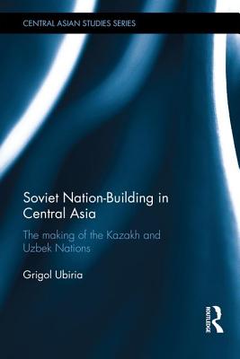 Soviet Nation-Building in Central Asia: The Making of the Kazakh and Uzbek Nations