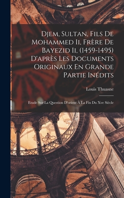 Djem, Sultan, Fils De Mohammed Ii, Frère De Bayezid Ii, (1459-1495) D'après Les Documents Originaux En Grande Partie Inédits: Etude Sur La Question D'